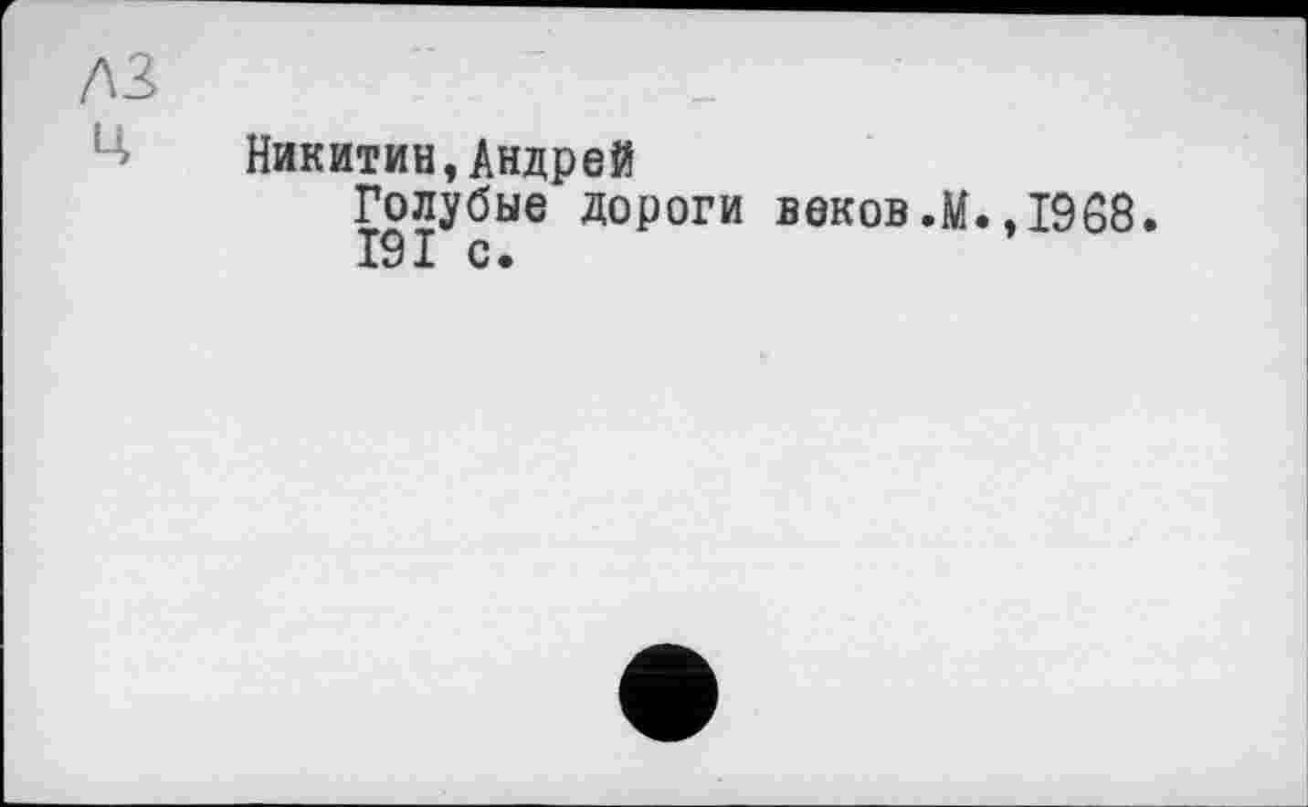 ﻿A3
Ц
Никитин,Андрей
Голубые дороги веков .М. ,1968.
I9I с.